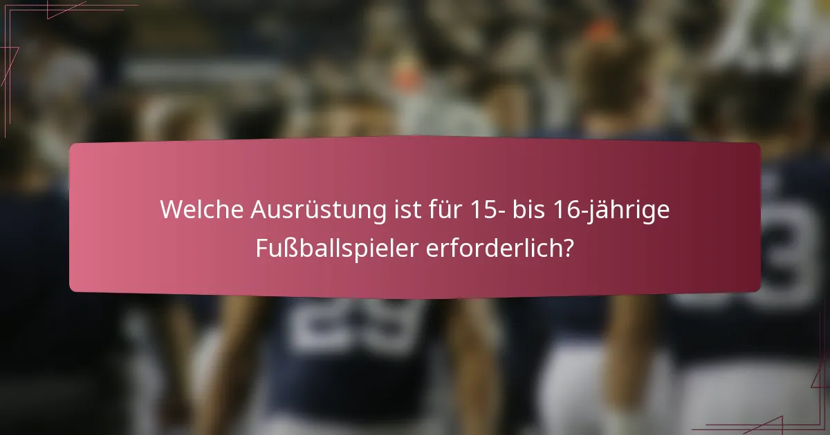 Welche Ausrüstung ist für 15- bis 16-jährige Fußballspieler erforderlich?