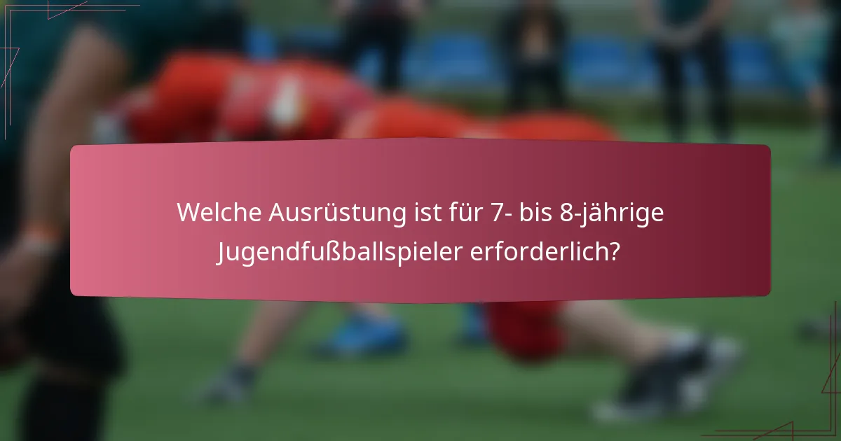 Welche Ausrüstung ist für 7- bis 8-jährige Jugendfußballspieler erforderlich?