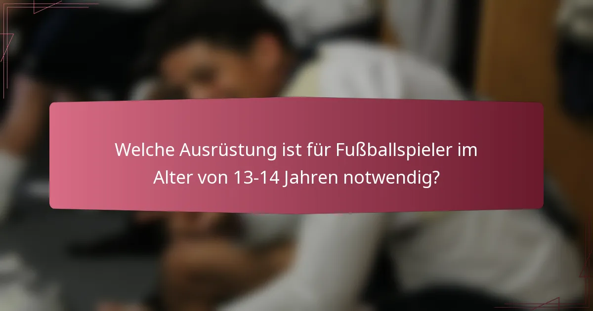 Welche Ausrüstung ist für Fußballspieler im Alter von 13-14 Jahren notwendig?