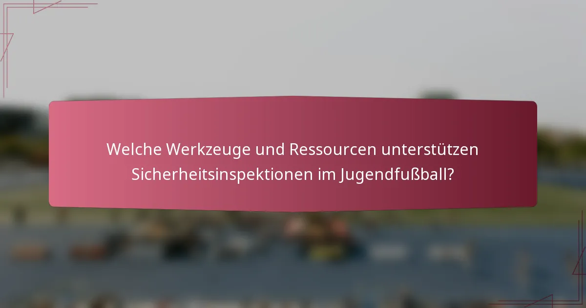 Welche Werkzeuge und Ressourcen unterstützen Sicherheitsinspektionen im Jugendfußball?