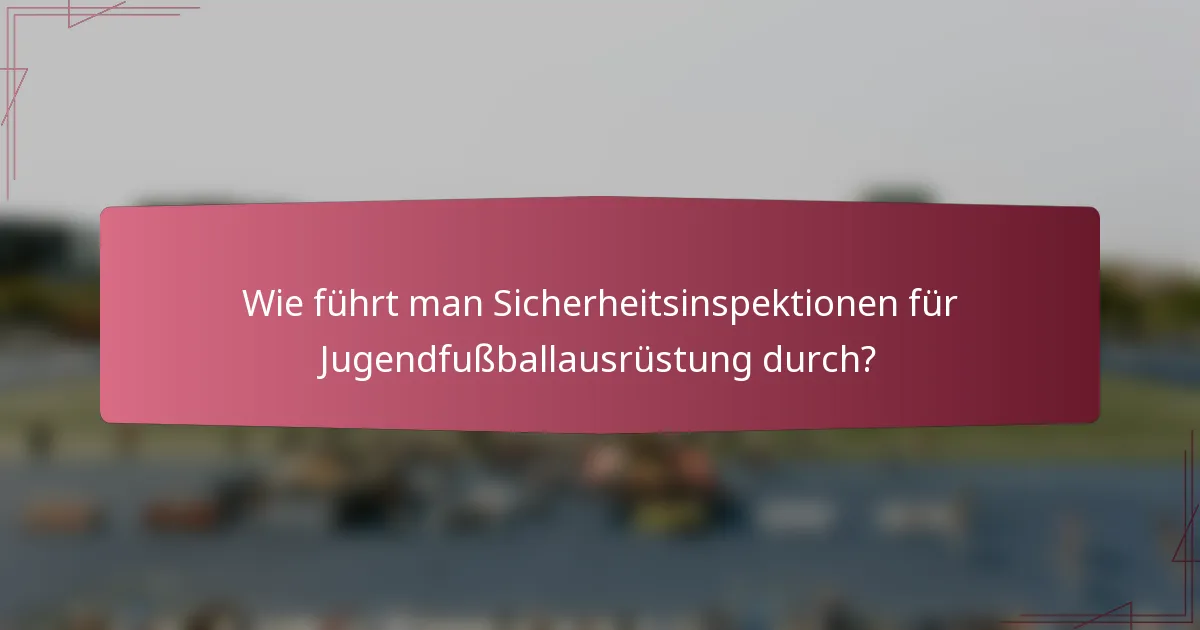 Wie führt man Sicherheitsinspektionen für Jugendfußballausrüstung durch?